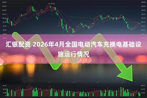 汇银配资 2026年4月全国电动汽车充换电基础设施运行情况
