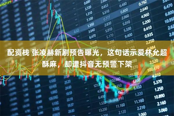 配资栈 张凌赫新剧预告曝光，这句话示爱林允超酥麻，却遭抖音无预警下架