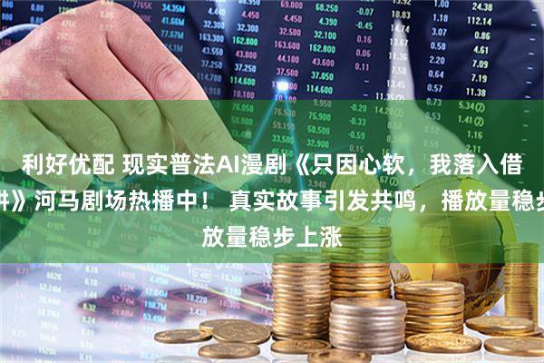 利好优配 现实普法AI漫剧《只因心软，我落入借贷陷阱》河马剧场热播中！ 真实故事引发共鸣，播放量稳步上涨