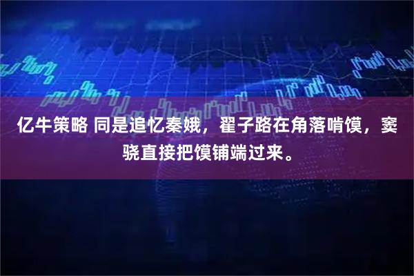 亿牛策略 同是追忆秦娥，翟子路在角落啃馍，窦骁直接把馍铺端过来。