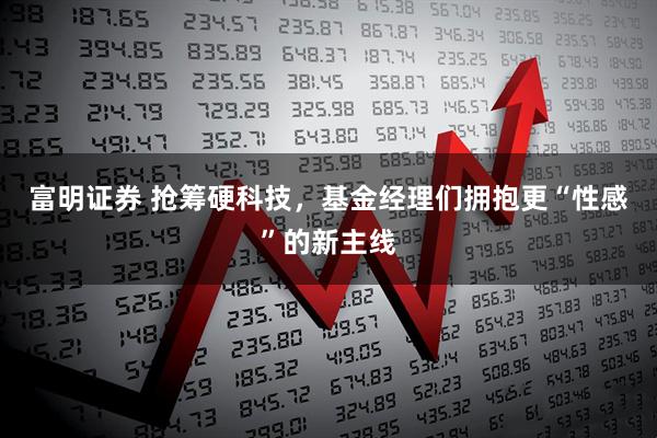 富明证券 抢筹硬科技，基金经理们拥抱更“性感”的新主线