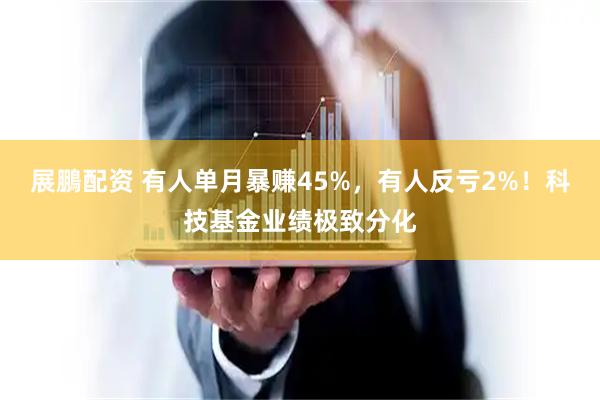 展鵬配资 有人单月暴赚45%，有人反亏2%！科技基金业绩极致分化