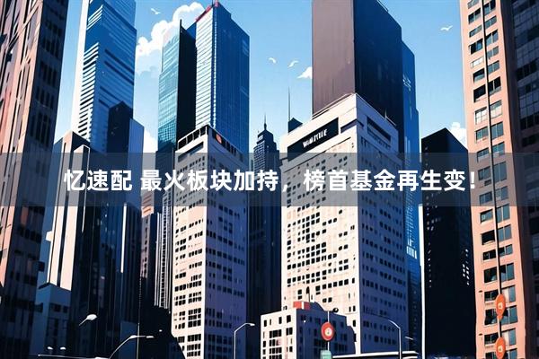 忆速配 最火板块加持，榜首基金再生变！