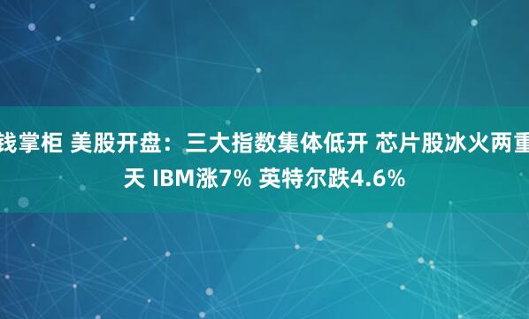 钱掌柜 美股开盘：三大指数集体低开 芯片股冰火两重天 IBM涨7% 英特尔跌4.6%