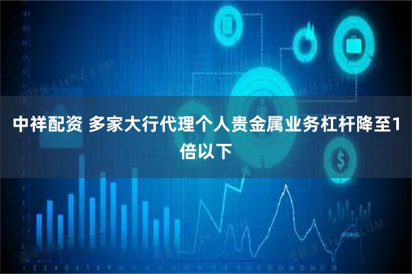 中祥配资 多家大行代理个人贵金属业务杠杆降至1倍以下