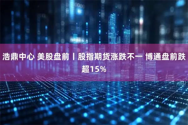 浩鼎中心 美股盘前丨股指期货涨跌不一 博通盘前跌超15%