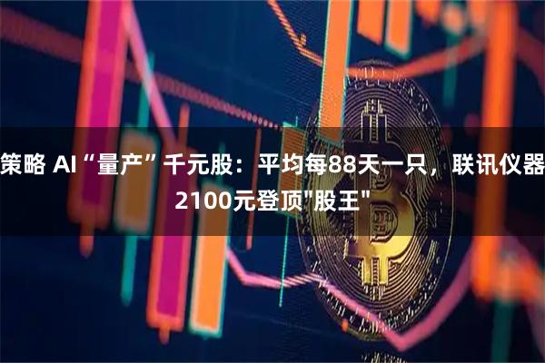 至慧策略 AI“量产”千元股：平均每88天一只，联讯仪器首破2100元登顶"股王"