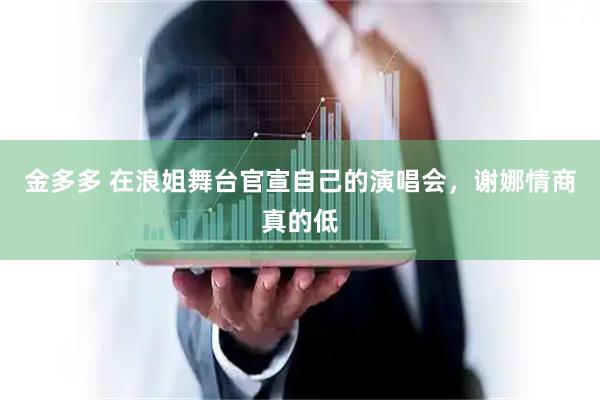 金多多 在浪姐舞台官宣自己的演唱会，谢娜情商真的低