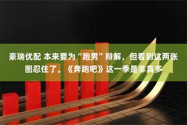 豪瑞优配 本来要为“跑男”辩解，但看到这两张图忍住了。《奔跑吧》这一季是非真多