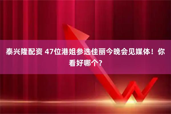 泰兴隆配资 47位港姐参选佳丽今晚会见媒体！你看好哪个？