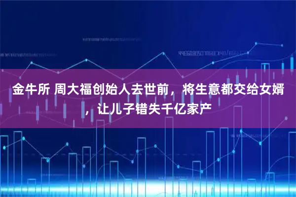 金牛所 周大福创始人去世前，将生意都交给女婿，让儿子错失千亿家产