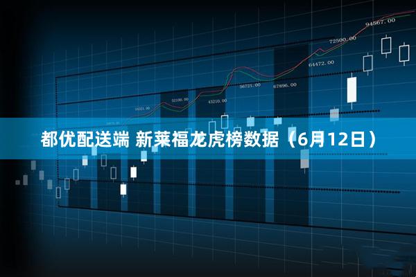 都优配送端 新莱福龙虎榜数据（6月12日）