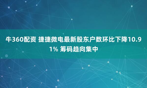 牛360配资 捷捷微电最新股东户数环比下降10.91% 筹码趋向集中