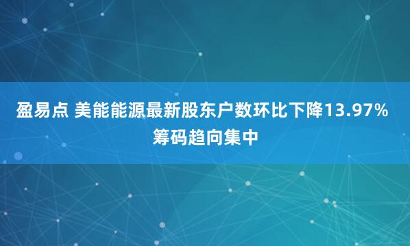 盈易点 美能能源最新股东户数环比下降13.97% 筹码趋向集中