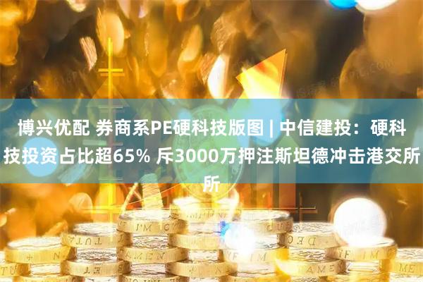 博兴优配 券商系PE硬科技版图 | 中信建投：硬科技投资占比超65% 斥3000万押注斯坦德冲击港交所