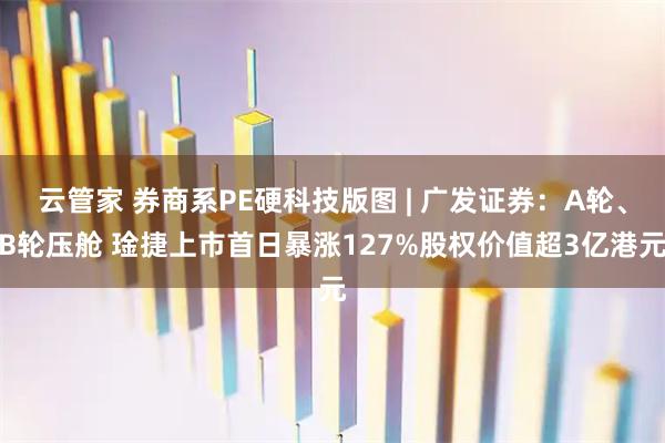 云管家 券商系PE硬科技版图 | 广发证券：A轮、B轮压舱 琻捷上市首日暴涨127%股权价值超3亿港元