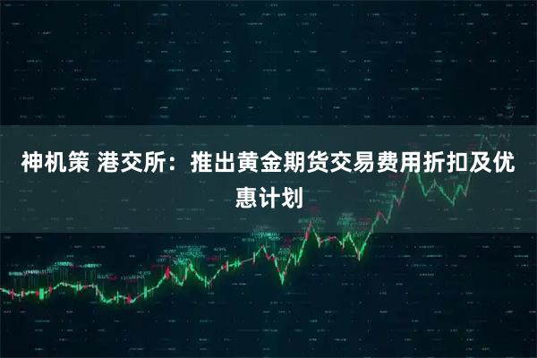 神机策 港交所：推出黄金期货交易费用折扣及优惠计划