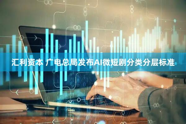 汇利资本 广电总局发布AI微短剧分类分层标准