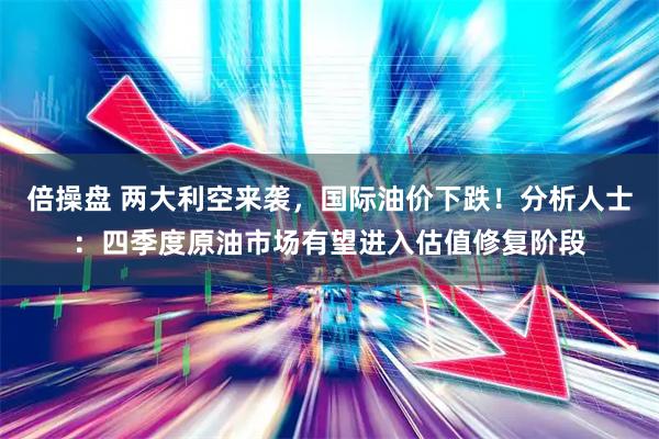 倍操盘 两大利空来袭，国际油价下跌！分析人士：四季度原油市场有望进入估值修复阶段