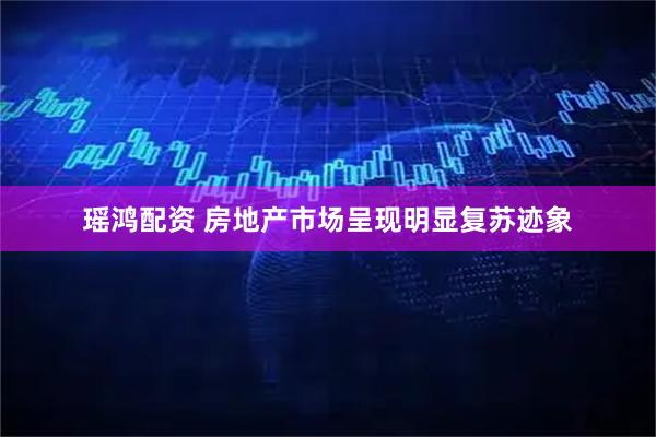 瑶鸿配资 房地产市场呈现明显复苏迹象