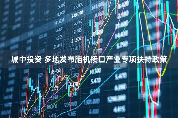 城中投资 多地发布脑机接口产业专项扶持政策