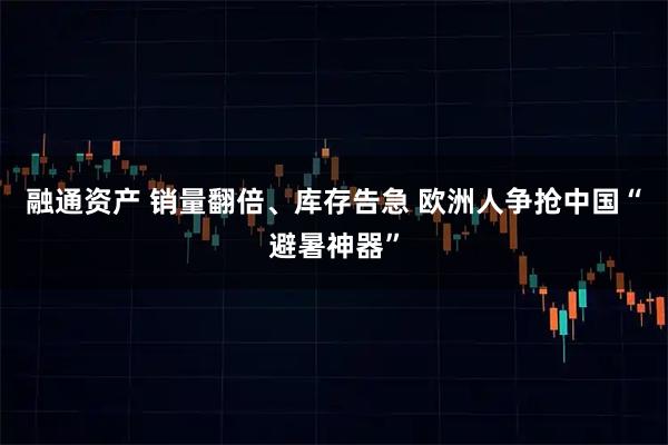 融通资产 销量翻倍、库存告急 欧洲人争抢中国“避暑神器”