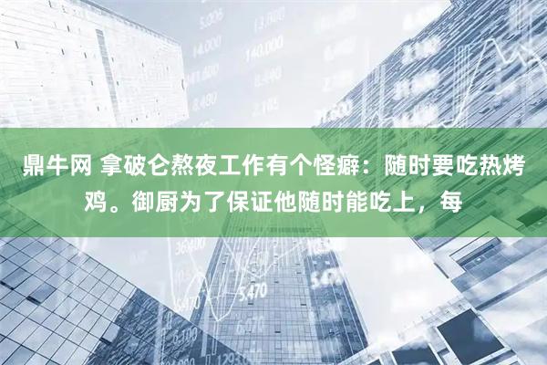 鼎牛网 拿破仑熬夜工作有个怪癖：随时要吃热烤鸡。御厨为了保证他随时能吃上，每