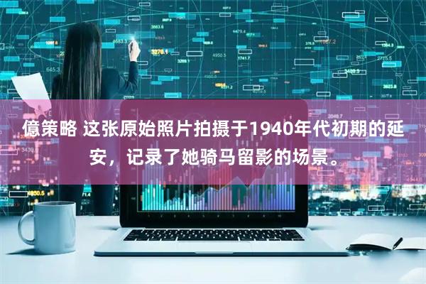 億策略 这张原始照片拍摄于1940年代初期的延安，记录了她骑马留影的场景。