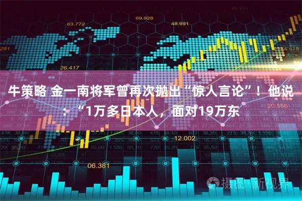 牛策略 金一南将军曾再次抛出“惊人言论”！他说：“1万多日本人，面对19万东