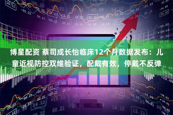 博星配资 蔡司成长怡临床12个月数据发布：儿童近视防控双维验证，配戴有效，停戴不反弹