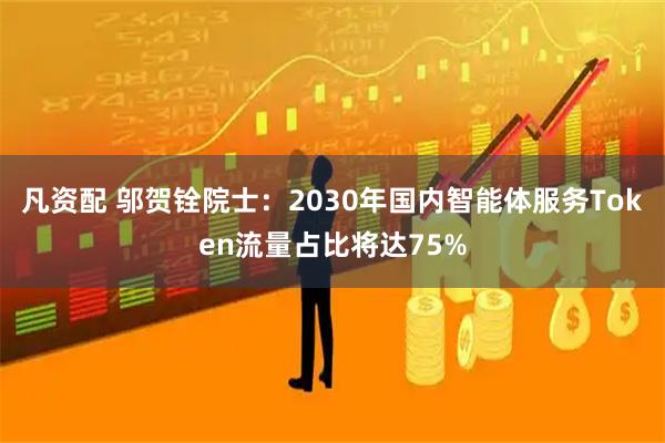 凡资配 邬贺铨院士：2030年国内智能体服务Token流量占比将达75%