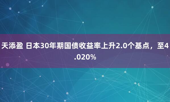 天添盈 日本30年期国债收益率上升2.0个基点，至4.020%