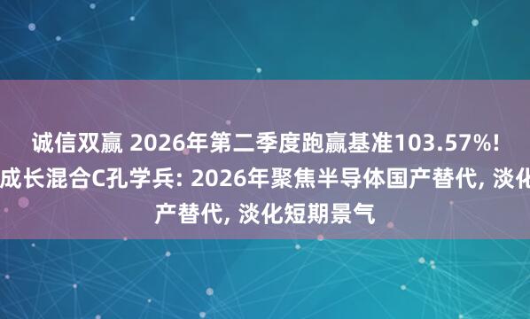 诚信双赢 2026年第二季度跑赢基准103.57%! 金信精选成长混合C孔学兵: 2026年聚焦半导体国产替代, 淡化短期景气