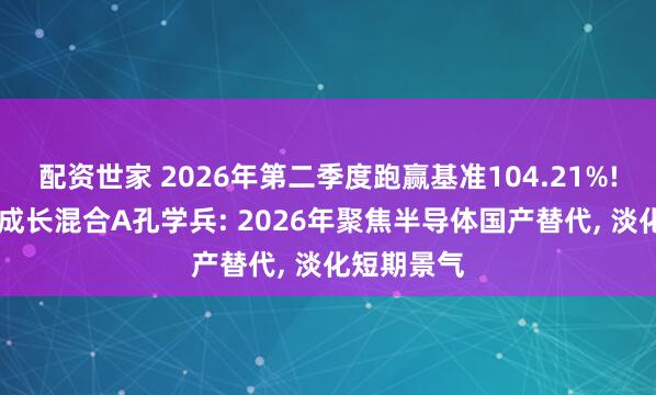 配资世家 2026年第二季度跑赢基准104.21%! 金信精选成长混合A孔学兵: 2026年聚焦半导体国产替代, 淡化短期景气