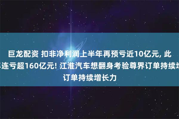 巨龙配资 扣非净利润上半年再预亏近10亿元, 此前9年连亏超160亿元! 江淮汽车想翻身考验尊界订单持续增长力
