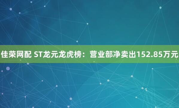 佳荣网配 ST龙元龙虎榜:营业部净卖出152.85万元