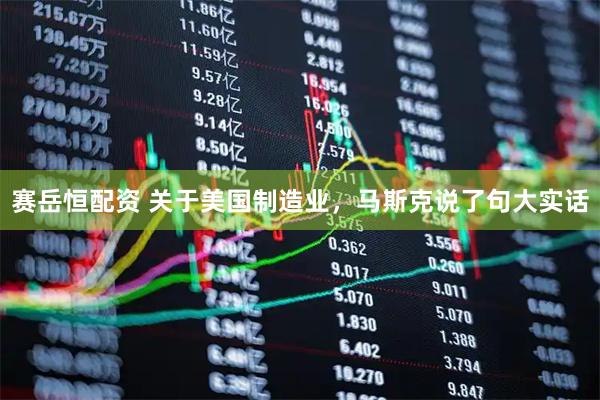 赛岳恒配资 关于美国制造业，马斯克说了句大实话
