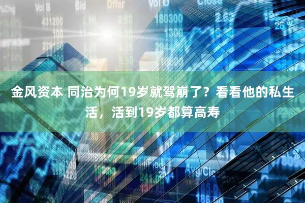 金风资本 同治为何19岁就驾崩了？看看他的私生活，活到19岁都算高寿