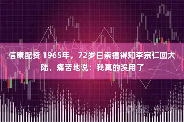 信康配资 1965年，72岁白崇禧得知李宗仁回大陆，痛苦地说：我真的没用了