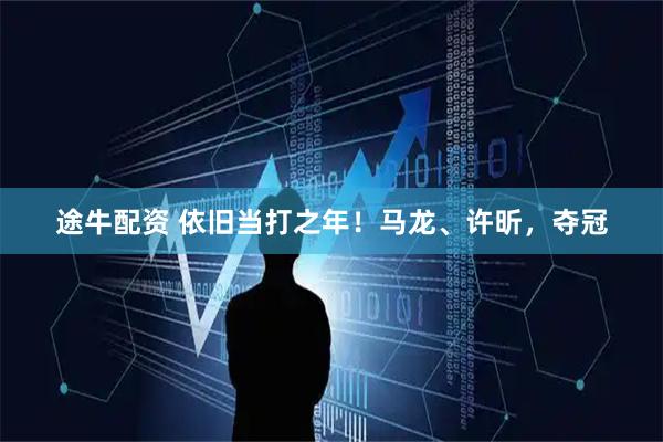 途牛配资 依旧当打之年！马龙、许昕，夺冠