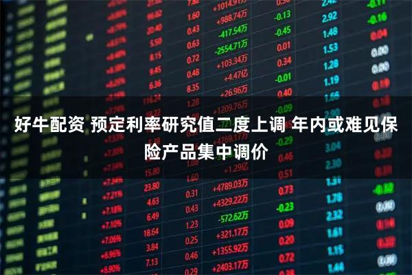 好牛配资 预定利率研究值二度上调 年内或难见保险产品集中调价