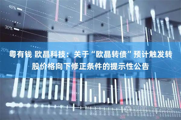 粤有钱 欧晶科技：关于“欧晶转债”预计触发转股价格向下修正条件的提示性公告