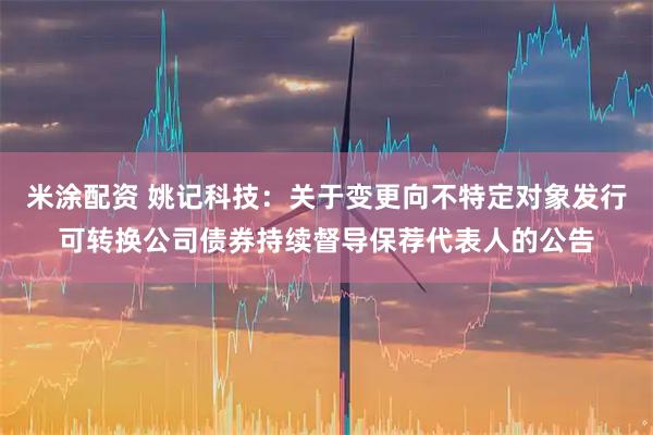 米涂配资 姚记科技：关于变更向不特定对象发行可转换公司债券持续督导保荐代表人的公告