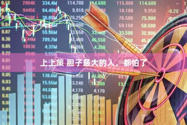 上上策 胆子最大的人，都怕了