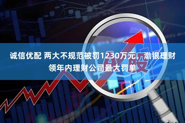 诚信优配 两大不规范被罚1230万元，渤银理财领年内理财公司最大罚单
