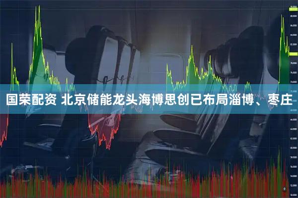 国荣配资 北京储能龙头海博思创已布局淄博、枣庄