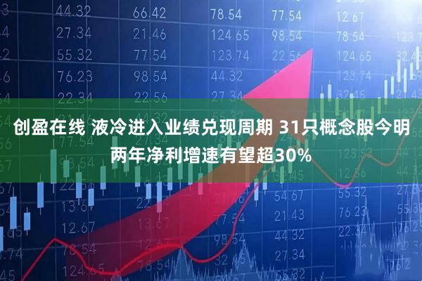 创盈在线 液冷进入业绩兑现周期 31只概念股今明两年净利增速有望超30%