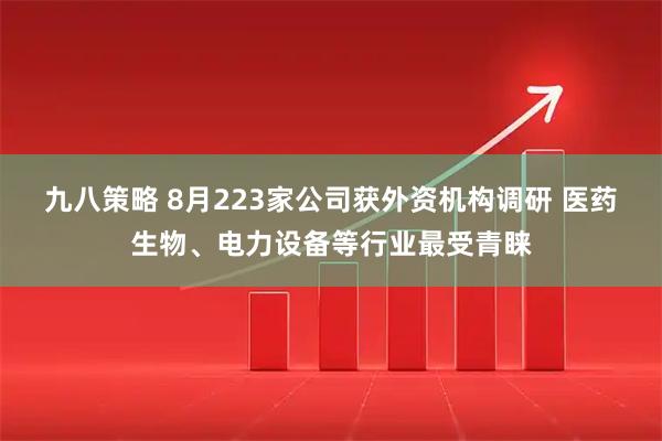 九八策略 8月223家公司获外资机构调研 医药生物、电力设备等行业最受青睐