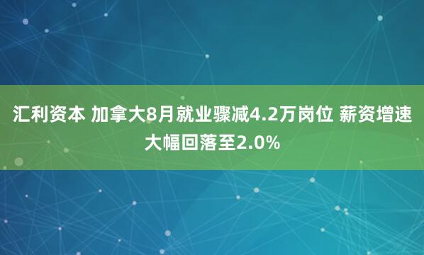 汇利资本 加拿大8月就业骤减4.2万岗位 薪资增速大幅回落至2.0%
