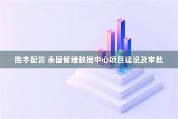 胜宇配资 泰国暂缓数据中心项目建设及审批